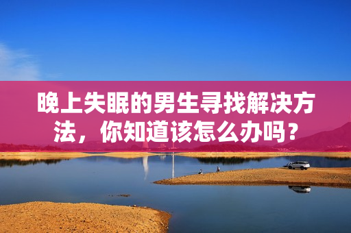 晚上失眠的男生尋找解決方法，你知道該怎么辦嗎？