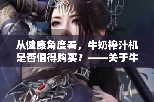 從健康角度看，牛奶榨汁機是否值得購買？——關于牛奶榨汁機的優缺點和建議