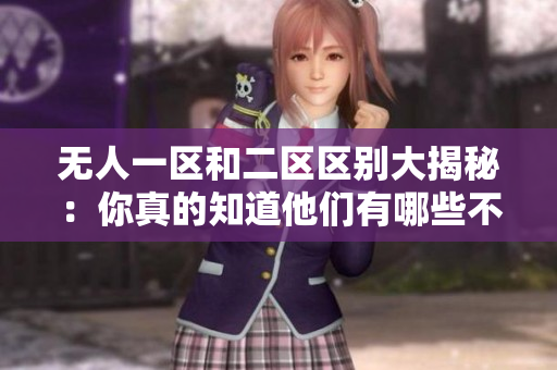 無人一區和二區區別大揭秘：你真的知道他們有哪些不同嗎？