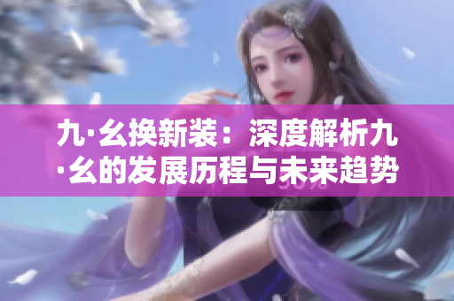 九·幺換新裝：深度解析九·幺的發展歷程與未來趨勢！
