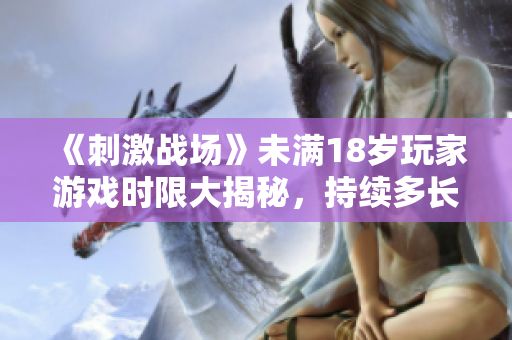《刺激戰場》未滿18歲玩家游戲時限大揭秘，持續多長時間？