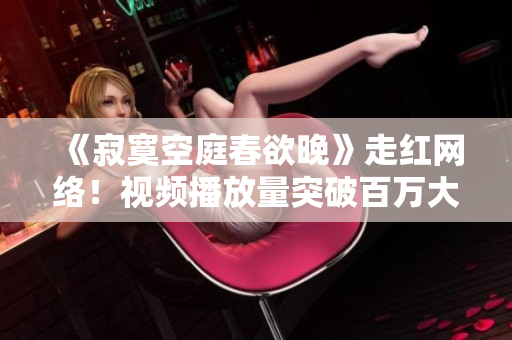 《寂寞空庭春欲晚》走紅網(wǎng)絡(luò)！視頻播放量突破百萬大關(guān)