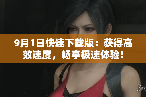 9月1日快速下載版：獲得高效速度，暢享極速體驗！