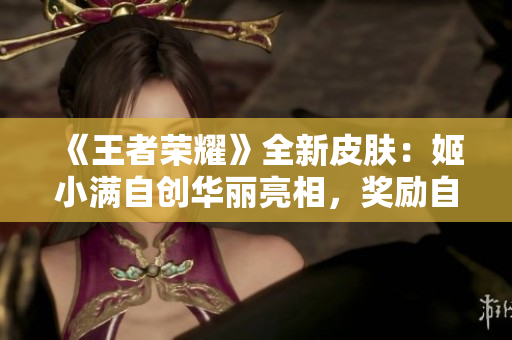 《王者榮耀》全新皮膚：姬小滿自創華麗亮相，獎勵自己更多勝利！
