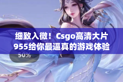 細(xì)致入微！Csgo高清大片955給你最逼真的游戲體驗(yàn)