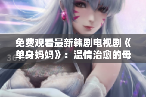 免費(fèi)觀看最新韓劇電視劇《單身媽媽》：溫情治愈的母愛故事，讓我們一起見證奮斗的力量！