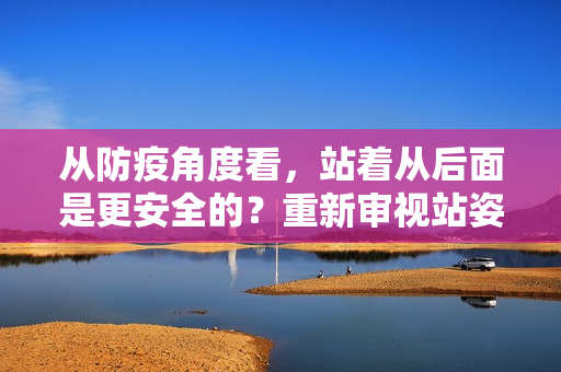 從防疫角度看，站著從后面是更安全的？重新審視站姿健康問題