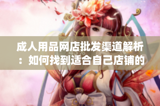 成人用品網店批發渠道解析：如何找到適合自己店鋪的進貨渠道(1)