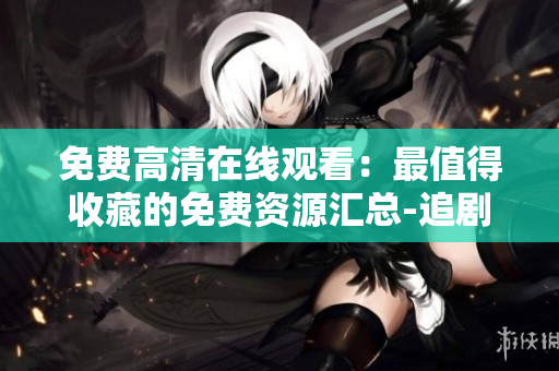 免費高清在線觀看：最值得收藏的免費資源匯總-追劇神器！