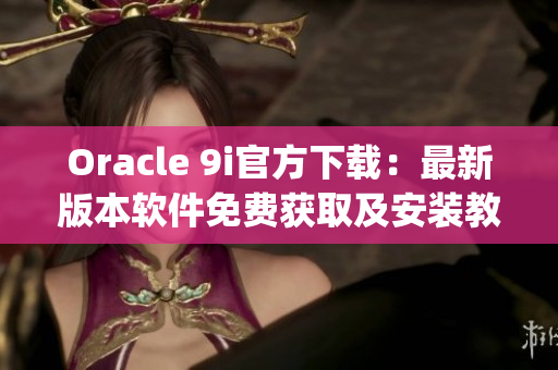 Oracle 9i官方下載：最新版本軟件免費獲取及安裝教程(1)