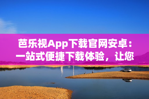 芭樂視App下載官網安卓：一站式便捷下載體驗，讓您盡享精彩視聽世界(1)