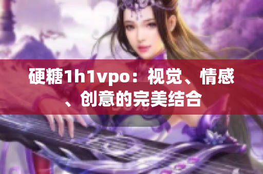 硬糖1h1vpo：視覺、情感、創意的完美結合