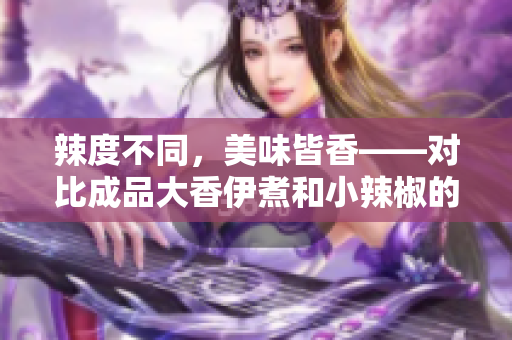 辣度不同，美味皆香——對比成品大香伊煮和小辣椒的特色