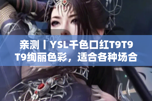 親測丨YSL千色口紅T9T9T9絢麗色彩，適合各種場合打造萬變妝容