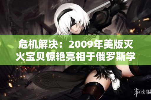 危機(jī)解決：2009年美版滅火寶貝驚艷亮相于俄羅斯學(xué)院