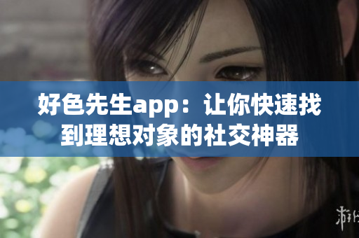 好色先生app：讓你快速找到理想對象的社交神器