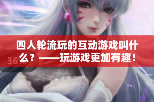 四人輪流玩的互動(dòng)游戲叫什么？——玩游戲更加有趣！