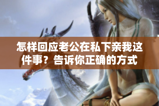 怎樣回應老公在私下親我這件事？告訴你正確的方式