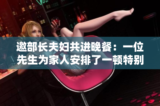 邀部長(zhǎng)夫婦共進(jìn)晚餐：一位先生為家人安排了一頓特別的聚餐