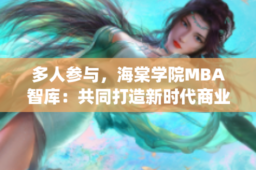 多人參與，海棠學(xué)院MBA智庫(kù)：共同打造新時(shí)代商業(yè)智慧(1)