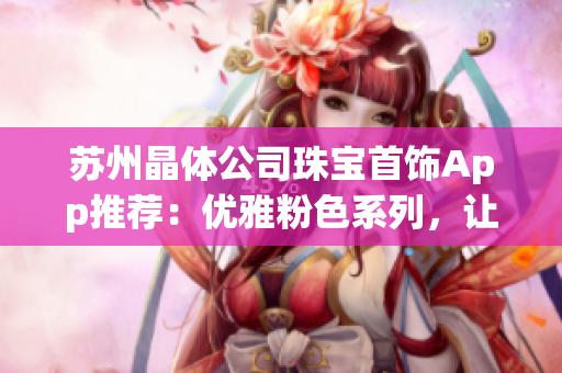蘇州晶體公司珠寶首飾App推薦：優(yōu)雅粉色系列，讓你綻放獨特魅力(1)