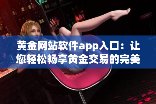黃金網(wǎng)站軟件app入口：讓您輕松暢享黃金交易的完美指南(1)