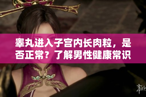 睪丸進(jìn)入子宮內(nèi)長(zhǎng)肉粒，是否正常？了解男性健康常識(shí)