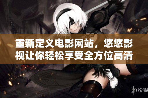 重新定義電影網(wǎng)站，悠悠影視讓你輕松享受全方位高清電影體驗