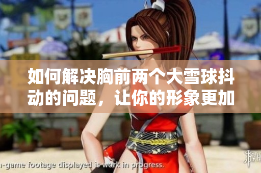 如何解決胸前兩個大雪球抖動的問題，讓你的形象更加優(yōu)雅？