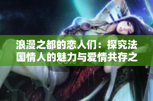 浪漫之都的戀人們：探究法國情人的魅力與愛情共存之道