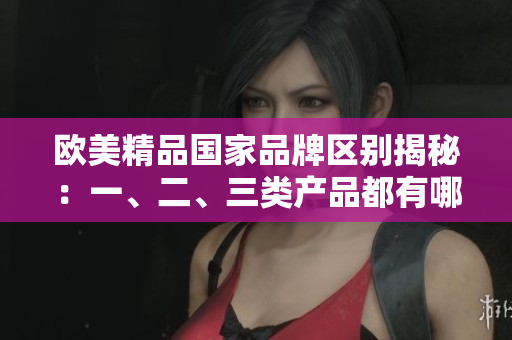 歐美精品國家品牌區別揭秘：一、二、三類產品都有哪些不同點？