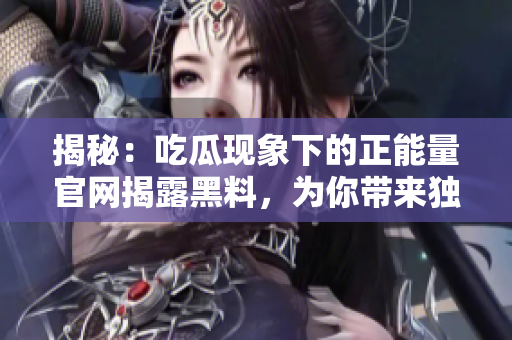 揭秘：吃瓜現象下的正能量官網揭露黑料，為你帶來獨家解讀