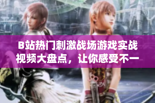 B站熱門刺激戰(zhàn)場(chǎng)游戲?qū)崙?zhàn)視頻大盤點(diǎn)，讓你感受不一樣的游戲樂趣(1)