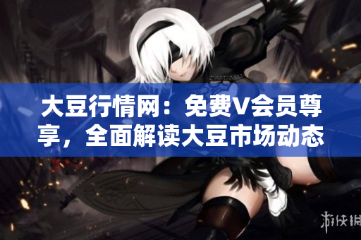 大豆行情網(wǎng)：免費(fèi)V會(huì)員尊享，全面解讀大豆市場(chǎng)動(dòng)態(tài)