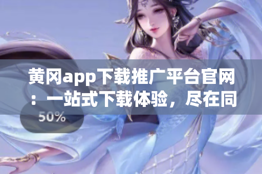 黃岡app下載推廣平臺官網：一站式下載體驗，盡在同城服務平臺(1)