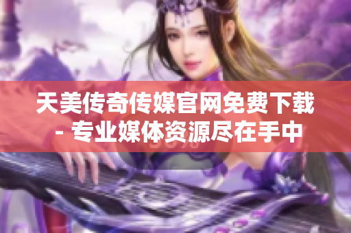 天美傳奇傳媒官網免費下載 - 專業媒體資源盡在手中
