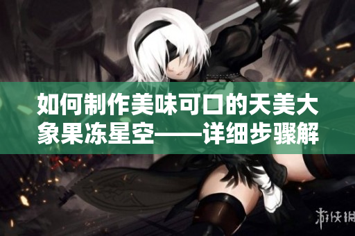 如何制作美味可口的天美大象果凍星空——詳細(xì)步驟解析