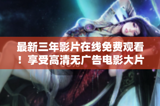 最新三年影片在線免費(fèi)觀看！享受高清無廣告電影大片！