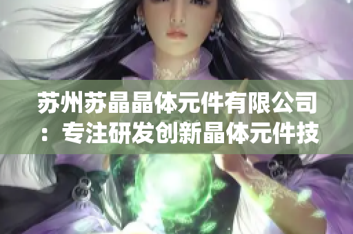 蘇州蘇晶晶體元件有限公司：專注研發(fā)創(chuàng)新晶體元件技術(shù)的領(lǐng)先企業(yè)(1)