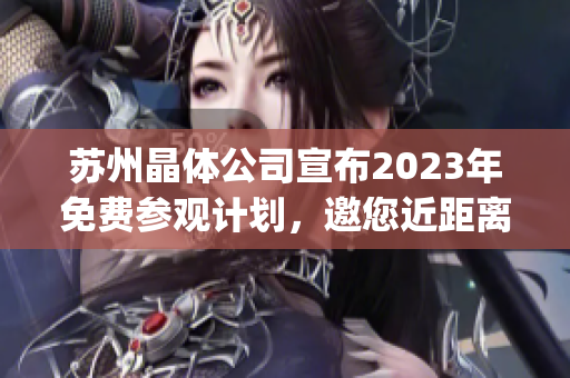 蘇州晶體公司宣布2023年免費參觀計劃，邀您近距離探索晶體制造技術(1)
