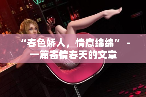 “春色嬌人，情意綿綿” - 一篇寄情春天的文章