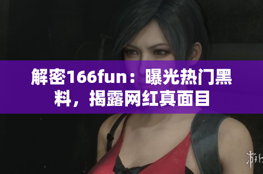 解密166fun：曝光熱門黑料，揭露網(wǎng)紅真面目
