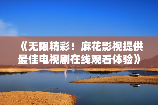 《無限精彩！麻花影視提供最佳電視劇在線觀看體驗》