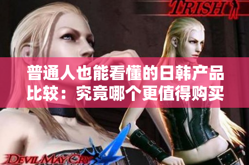 普通人也能看懂的日韓產(chǎn)品比較：究竟哪個更值得購買？