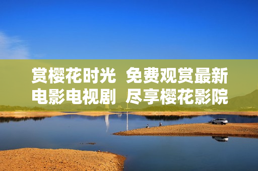 賞櫻花時光  免費觀賞最新電影電視劇  盡享櫻花影院魅力