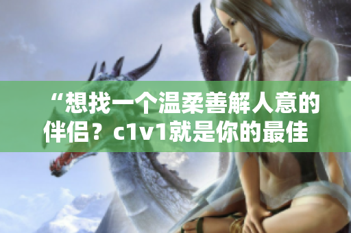 “想找一個溫柔善解人意的伴侶？c1v1就是你的最佳選擇！”