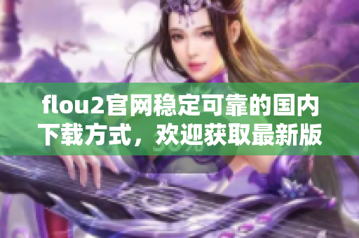 flou2官網(wǎng)穩(wěn)定可靠的國內(nèi)下載方式，歡迎獲取最新版本！