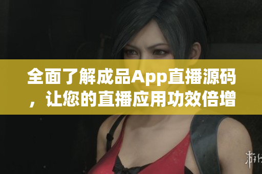 全面了解成品App直播源碼，讓您的直播應(yīng)用功效倍增！