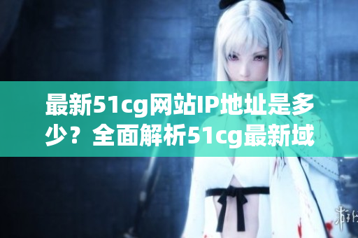 最新51cg網(wǎng)站IP地址是多少？全面解析51cg最新域名IP變更