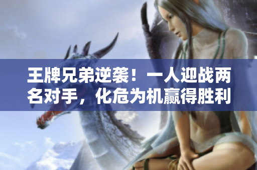 王牌兄弟逆襲！一人迎戰兩名對手，化危為機贏得勝利